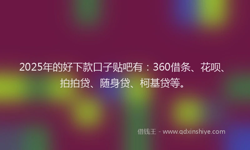 2025年的好下款口子贴吧有：360借条、花呗、拍拍贷、随身贷、柯基贷等。