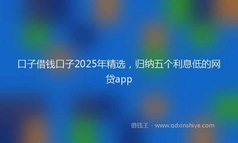 口子借钱口子2025年精选，归纳五个利息低的网贷app