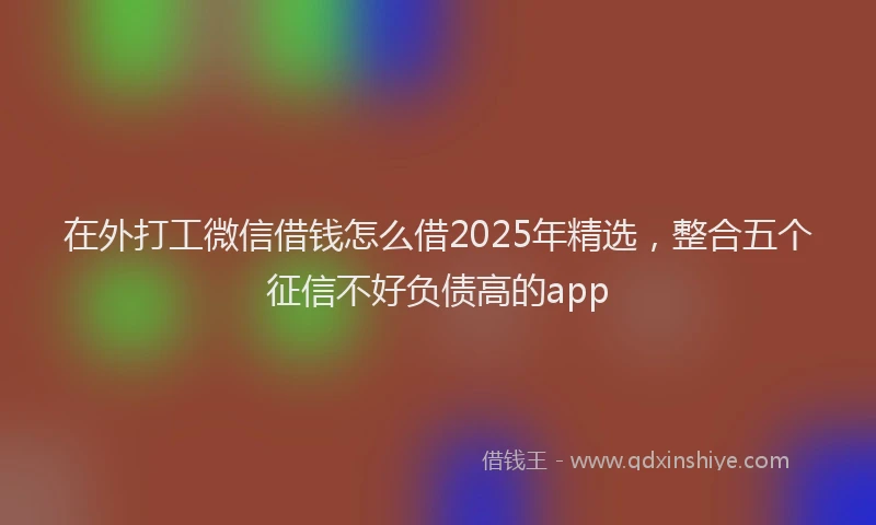 在外打工微信借钱怎么借2025年精选，整合五个征信不好负债高的app