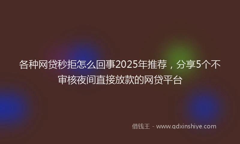 各种网贷秒拒怎么回事2025年推荐，分享5个不审核夜间直接放款的网贷平台