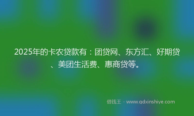 2025年的卡农贷款有：团贷网、东方汇、好期贷、美团生活费、惠商贷等。