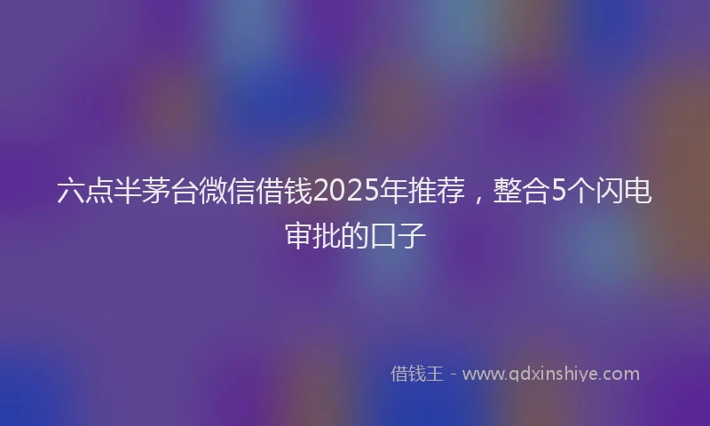 六点半茅台微信借钱2025年推荐，整合5个闪电审批的口子