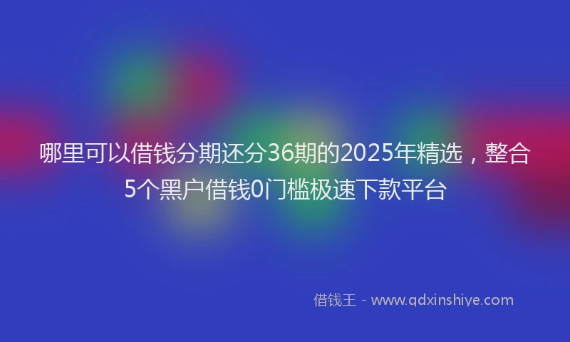 哪里可以借钱分期还分36期的2025年精选，整合5个黑户借钱0门槛极速下款平台
