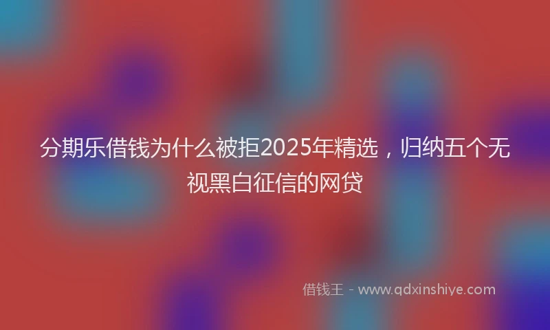 分期乐借钱为什么被拒2025年精选，归纳五个无视黑白征信的网贷