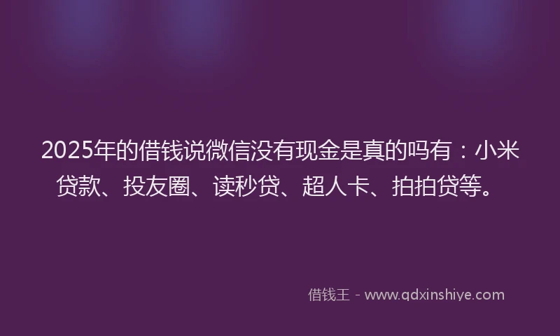 2025年的借钱说微信没有现金是真的吗有：小米贷款、投友圈、读秒贷、超人卡、拍拍贷等。