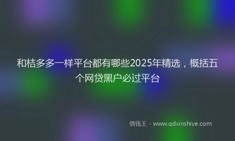 和桔多多一样平台都有哪些2025年精选，概括五个网贷黑户必过平台