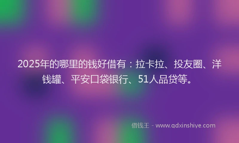 2025年的哪里的钱好借有：拉卡拉、投友圈、洋钱罐、平安口袋银行、51人品贷等。