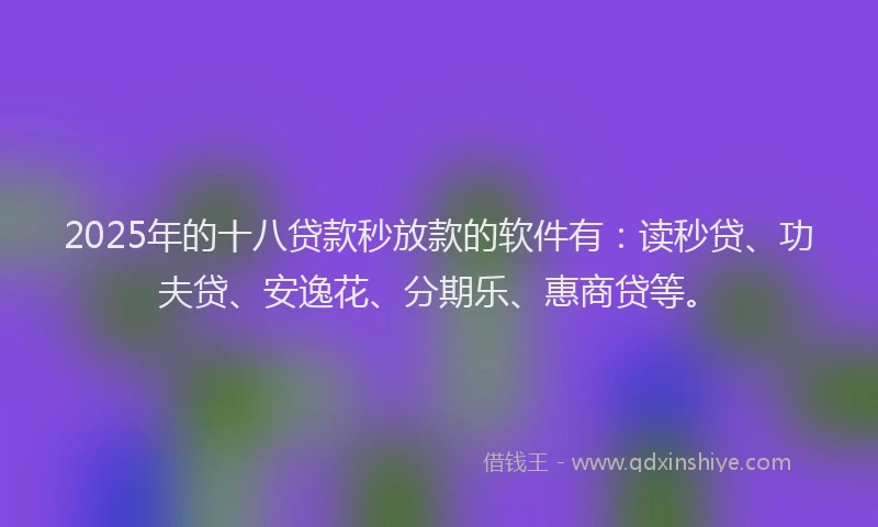 2025年的十八贷款秒放款的软件有：读秒贷、功夫贷、安逸花、分期乐、惠商贷等。