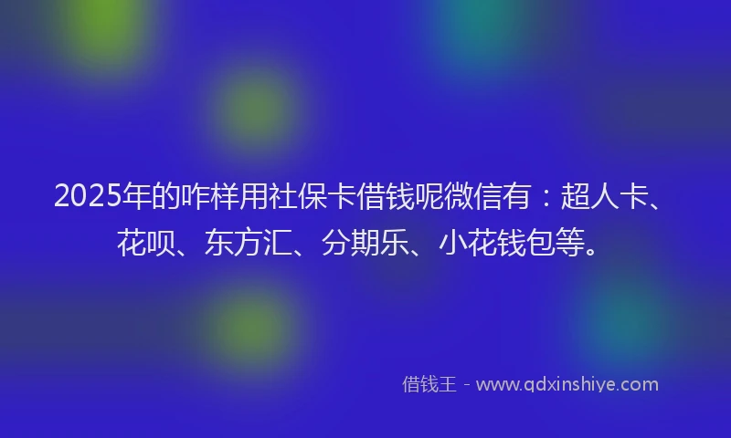 2025年的咋样用社保卡借钱呢微信有：超人卡、花呗、东方汇、分期乐、小花钱包等。