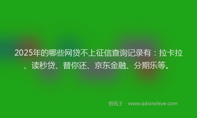2025年的哪些网贷不上征信查询记录有：拉卡拉、读秒贷、替你还、京东金融、分期乐等。