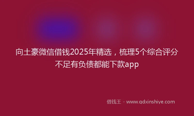 向土豪微信借钱2025年精选，梳理5个综合评分不足有负债都能下款app