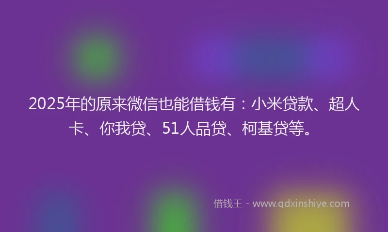 2025年的原来微信也能借钱有：小米贷款、超人卡、你我贷、51人品贷、柯基贷等。