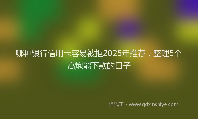 哪种银行信用卡容易被拒2025年推荐，整理5个高炮能下款的口子