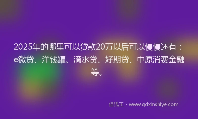 2025年的哪里可以贷款20万以后可以慢慢还有：e微贷、洋钱罐、滴水贷、好期贷、中原消费金融等。