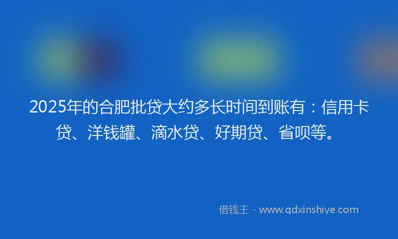 2025年的合肥批贷大约多长时间到账有：信用卡贷、洋钱罐、滴水贷、好期贷、省呗等。