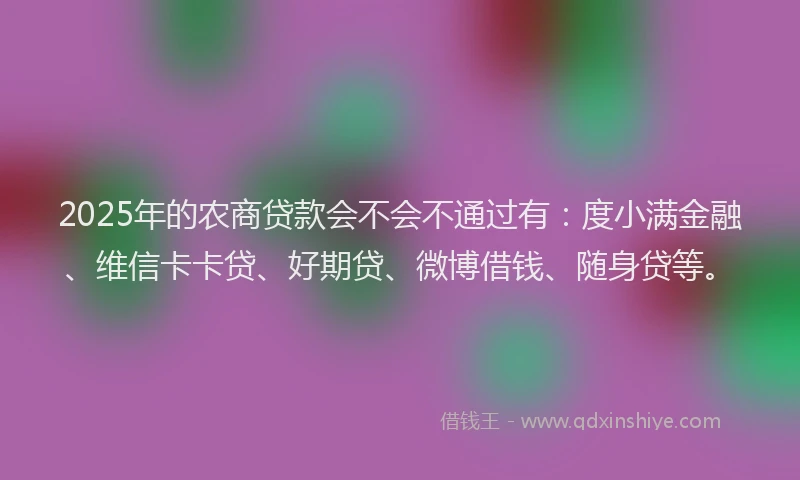 2025年的农商贷款会不会不通过有：度小满金融、维信卡卡贷、好期贷、微博借钱、随身贷等。