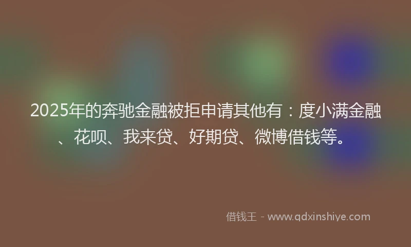 2025年的奔驰金融被拒申请其他有：度小满金融、花呗、我来贷、好期贷、微博借钱等。
