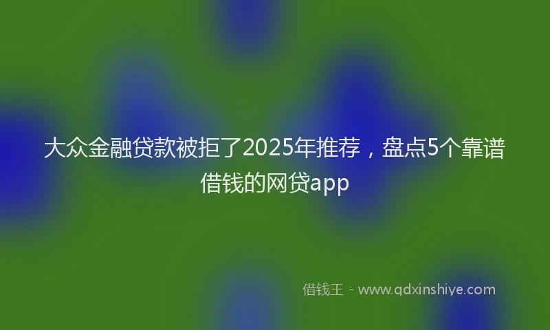 大众金融贷款被拒了2025年推荐，盘点5个靠谱借钱的网贷app