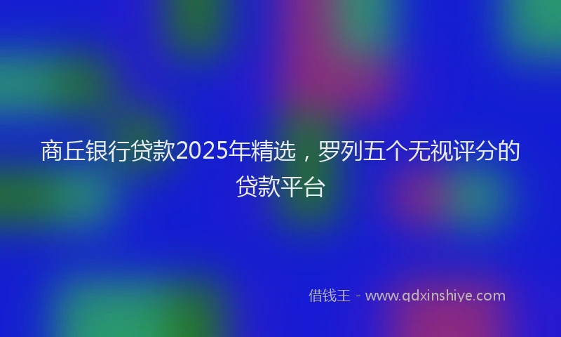 商丘银行贷款2025年精选，罗列五个无视评分的贷款平台
