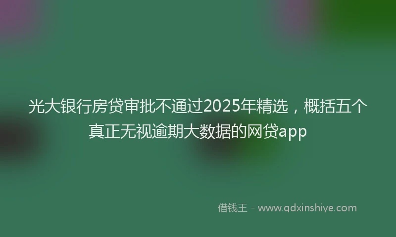 光大银行房贷审批不通过2025年精选，概括五个真正无视逾期大数据的网贷app