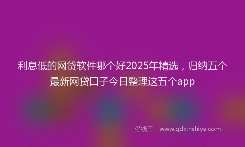 利息低的网贷软件哪个好2025年精选，归纳五个最新网贷口子今日整理这五个app