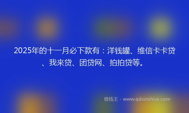 2025年的十一月必下款有：洋钱罐、维信卡卡贷、我来贷、团贷网、拍拍贷等。