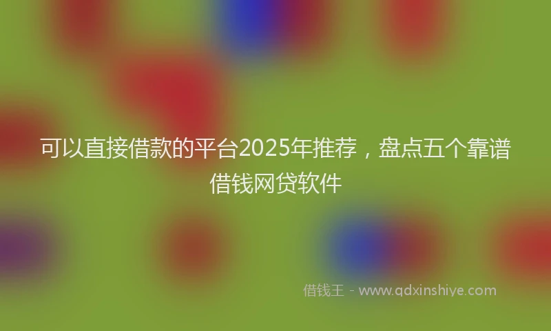 可以直接借款的平台2025年推荐，盘点五个靠谱借钱网贷软件
