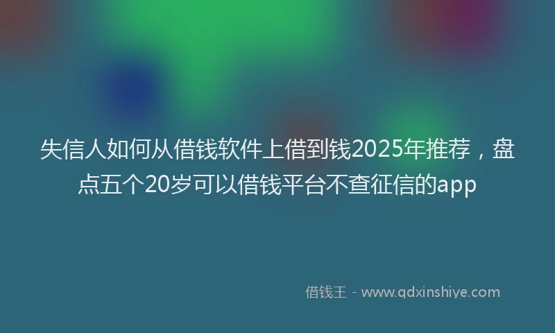 失信人如何从借钱软件上借到钱2025年推荐，盘点五个20岁可以借钱平台不查征信的app