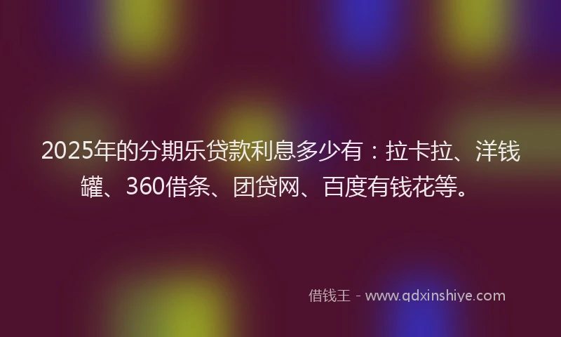2025年的分期乐贷款利息多少有：拉卡拉、洋钱罐、360借条、团贷网、百度有钱花等。