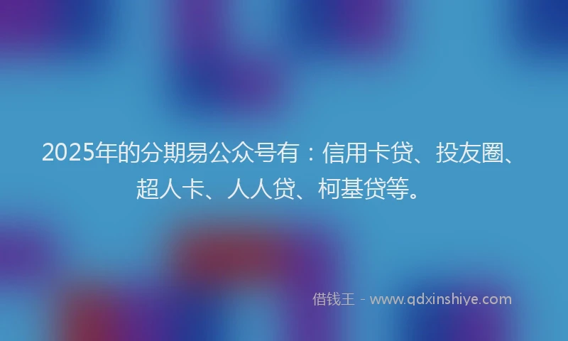 2025年的分期易公众号有：信用卡贷、投友圈、超人卡、人人贷、柯基贷等。