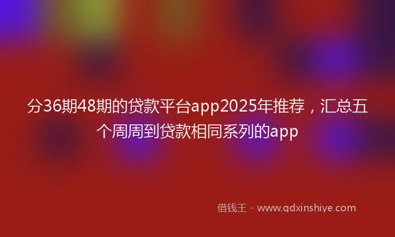 分36期48期的贷款平台app2025年推荐，汇总五个周周到贷款相同系列的app