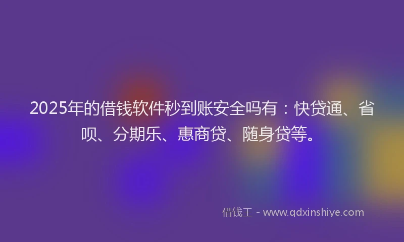 2025年的借钱软件秒到账安全吗有：快贷通、省呗、分期乐、惠商贷、随身贷等。