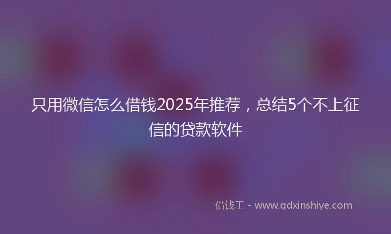 只用微信怎么借钱2025年推荐，总结5个不上征信的贷款软件