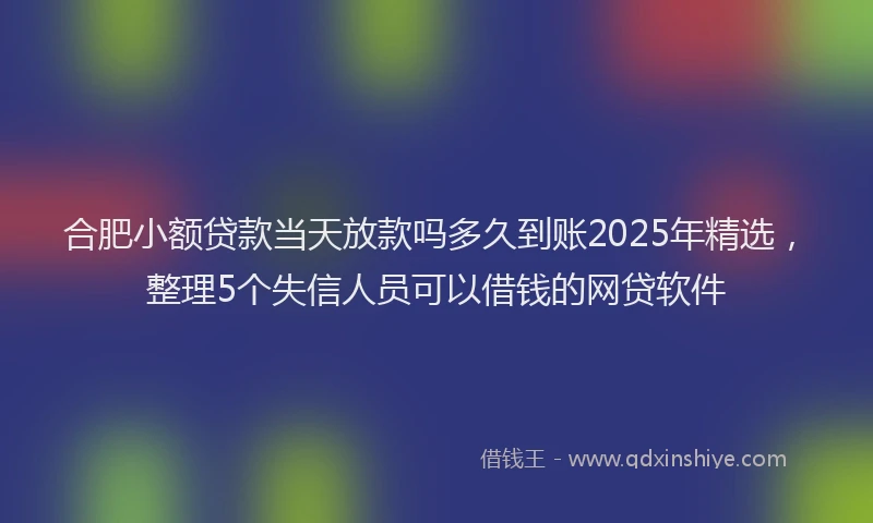 合肥小额贷款当天放款吗多久到账2025年精选，整理5个失信人员可以借钱的网贷软件