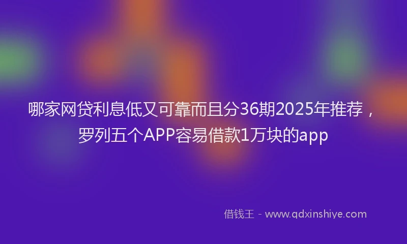 哪家网贷利息低又可靠而且分36期2025年推荐，罗列五个APP容易借款1万块的app