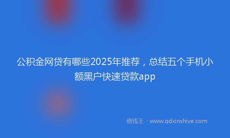 公积金网贷有哪些2025年推荐，总结五个手机小额黑户快速贷款app
