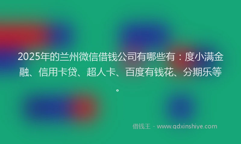 2025年的兰州微信借钱公司有哪些有：度小满金融、信用卡贷、超人卡、百度有钱花、分期乐等。