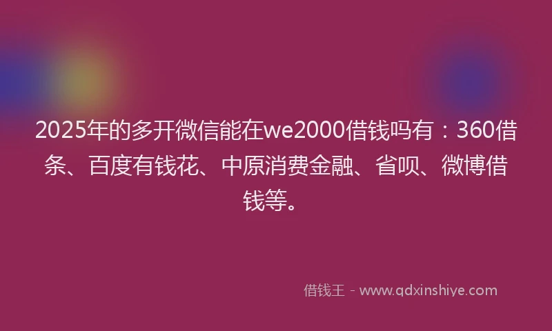 2025年的多开微信能在we2000借钱吗有：360借条、百度有钱花、中原消费金融、省呗、微博借钱等。