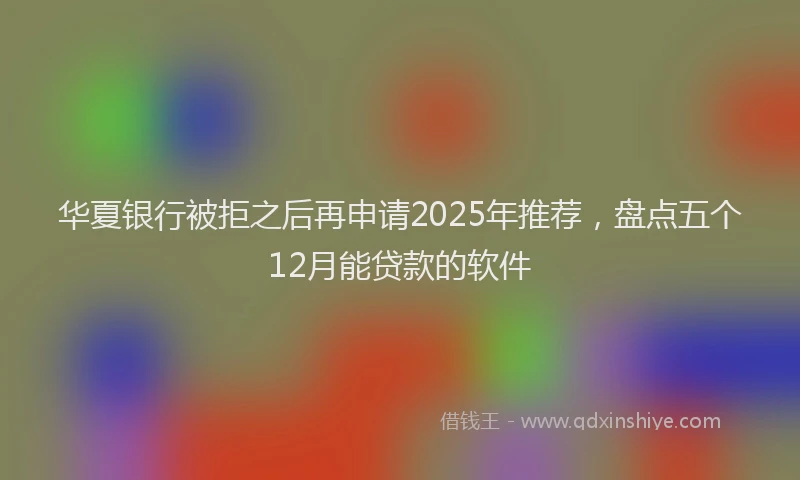 华夏银行被拒之后再申请2025年推荐，盘点五个12月能贷款的软件