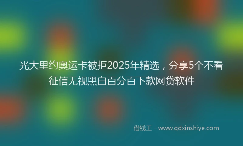 光大里约奥运卡被拒2025年精选，分享5个不看征信无视黑白百分百下款网贷软件