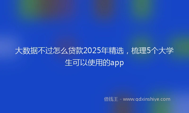 大数据不过怎么贷款2025年精选，梳理5个大学生可以使用的app