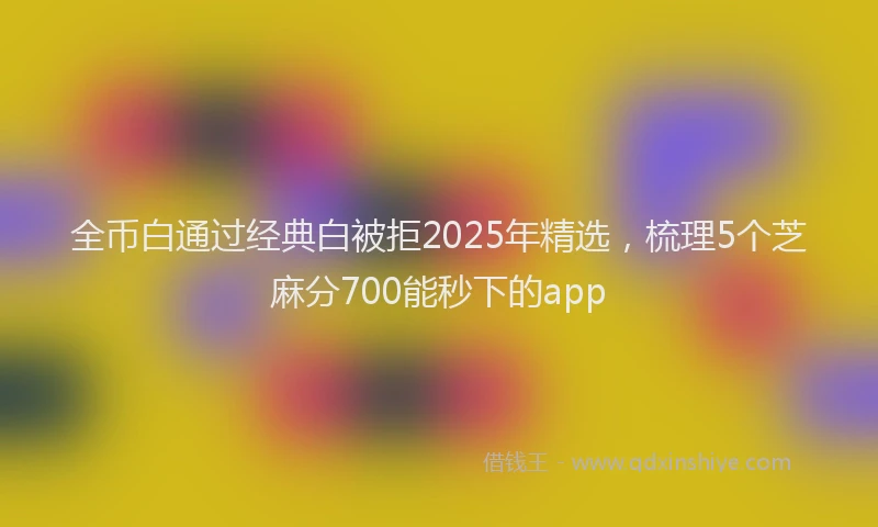 全币白通过经典白被拒2025年精选，梳理5个芝麻分700能秒下的app