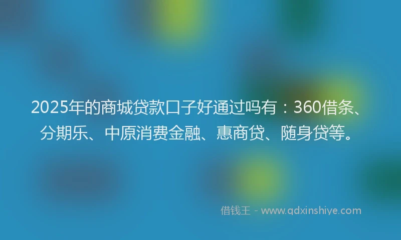 2025年的商城贷款口子好通过吗有：360借条、分期乐、中原消费金融、惠商贷、随身贷等。