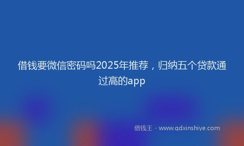 借钱要微信密码吗2025年推荐，归纳五个贷款通过高的app