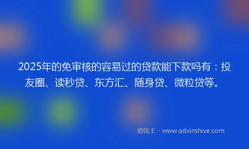 2025年的免审核的容易过的贷款能下款吗有：投友圈、读秒贷、东方汇、随身贷、微粒贷等。