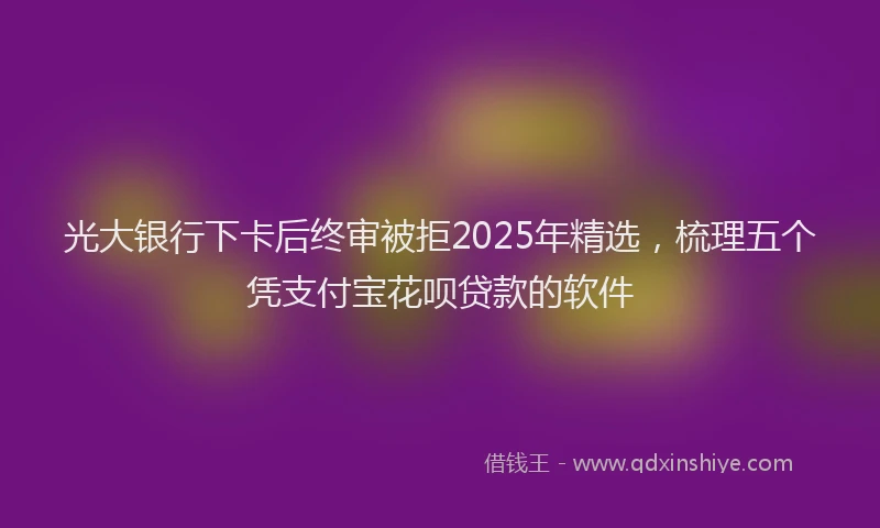 光大银行下卡后终审被拒2025年精选，梳理五个凭支付宝花呗贷款的软件