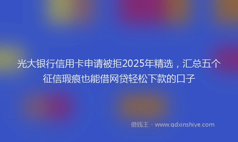 光大银行信用卡申请被拒2025年精选，汇总五个征信瑕疵也能借网贷轻松下款的口子