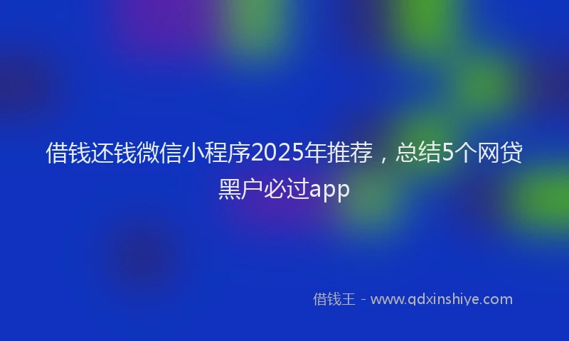 借钱还钱微信小程序2025年推荐，总结5个网贷黑户必过app