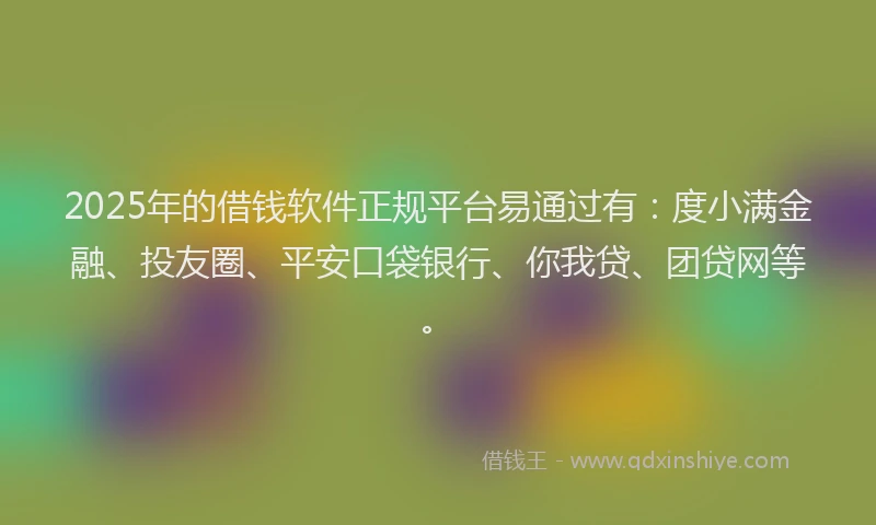 2025年的借钱软件正规平台易通过有：度小满金融、投友圈、平安口袋银行、你我贷、团贷网等。