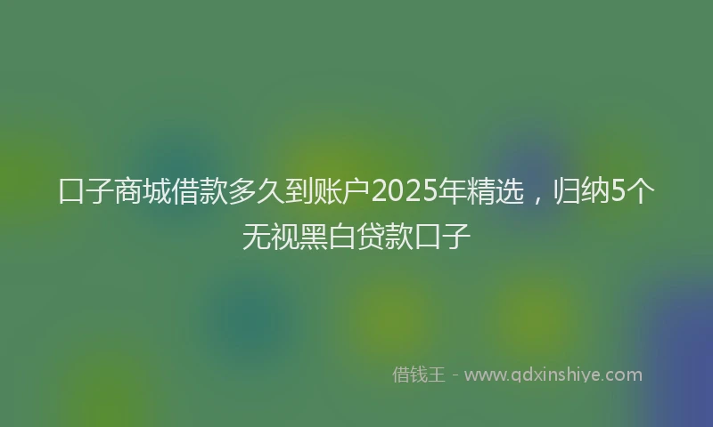口子商城借款多久到账户2025年精选，归纳5个无视黑白贷款口子